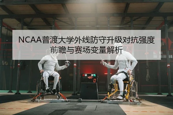 NCAA普渡大学外线防守升级对抗强度前瞻与赛场变量解析